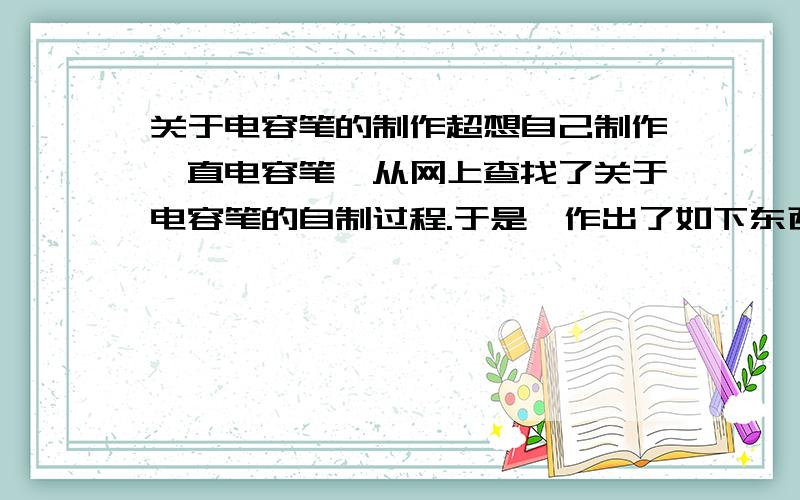 关于电容笔的制作超想自己制作一直电容笔,从网上查找了关于电容笔的自制过程.于是,作出了如下东西笔头本来还应该有一团弄湿的纸团,纸团上面还应该有一层塑料薄膜.可是试用不成功,按