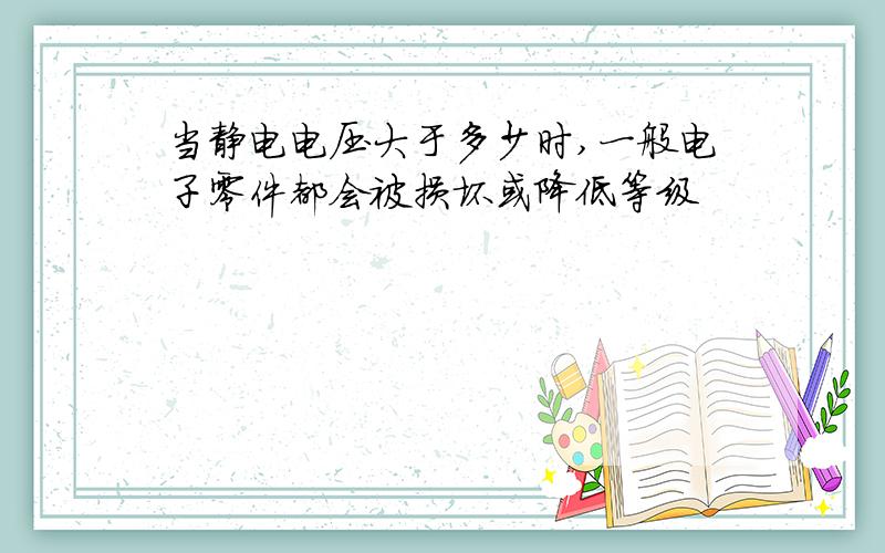 当静电电压大于多少时,一般电子零件都会被损坏或降低等级