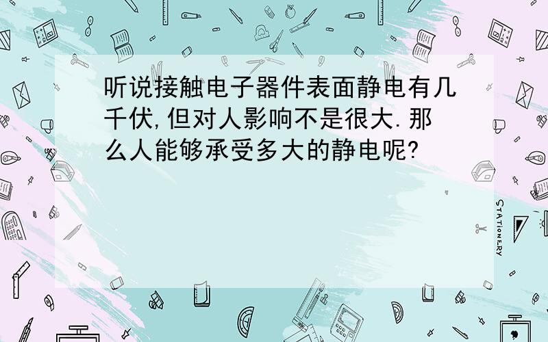 听说接触电子器件表面静电有几千伏,但对人影响不是很大.那么人能够承受多大的静电呢?