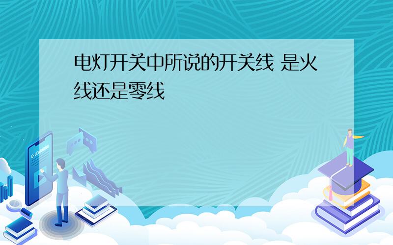 电灯开关中所说的开关线 是火线还是零线