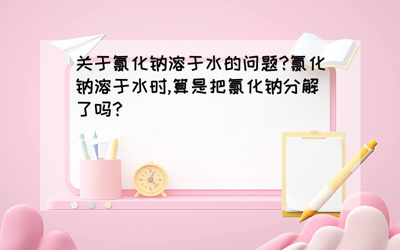 关于氯化钠溶于水的问题?氯化钠溶于水时,算是把氯化钠分解了吗?