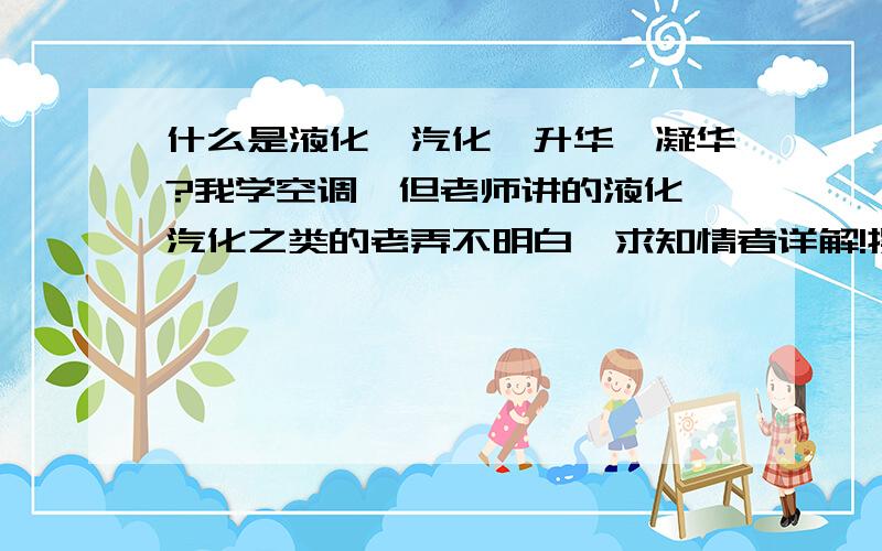 什么是液化、汽化、升华、凝华?我学空调,但老师讲的液化、汽化之类的老弄不明白,求知情者详解!摆脱...