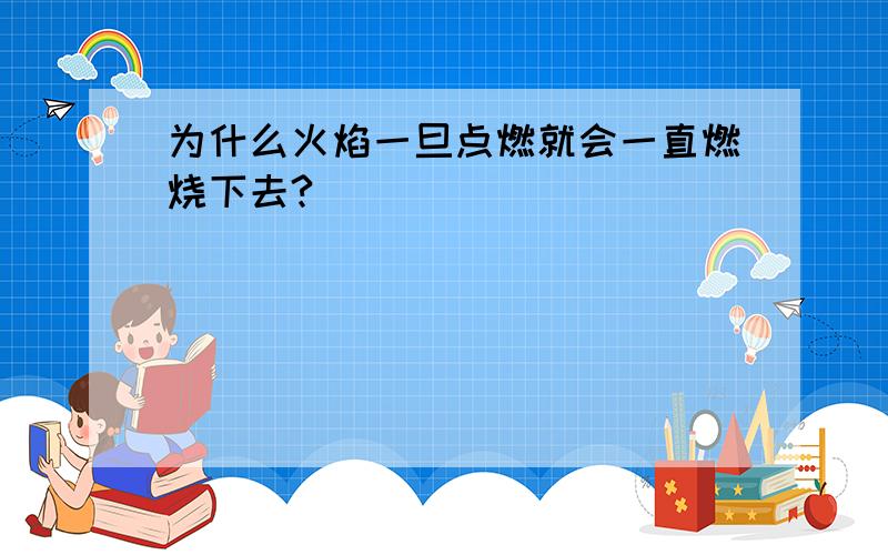 为什么火焰一旦点燃就会一直燃烧下去?