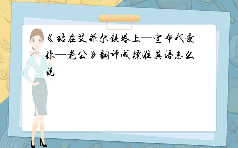 《站在艾菲尔铁塔上—宣布我爱你—老公》翻译成标准英语怎么说