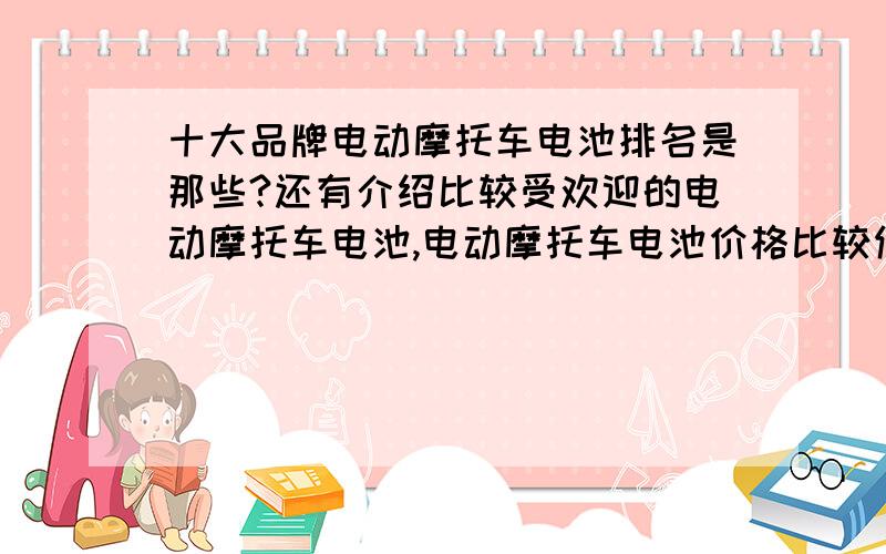 十大品牌电动摩托车电池排名是那些?还有介绍比较受欢迎的电动摩托车电池,电动摩托车电池价格比较便宜的