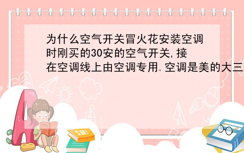 为什么空气开关冒火花安装空调时刚买的30安的空气开关,接在空调线上由空调专用.空调是美的大三匹的,不变频.空调运行过程中,空气开关偶尔会闪一下,每半天可能会有那么两三次,不知这是