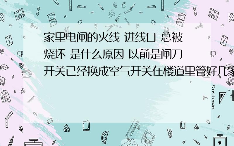 家里电闸的火线 进线口 总被烧坏 是什么原因 以前是闸刀开关已经换成空气开关在楼道里管好几家的空气开关不见有这个问题请大家分析下是什么原因空开是今天刚换的接触问题我已经尽了