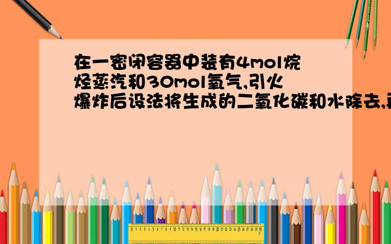 在一密闭容器中装有4mol烷烃蒸汽和30mol氧气,引火爆炸后设法将生成的二氧化碳和水除去,再通入6mol氧气,又再次引火爆炸,反应后测得混合气中还有氧气存在,确定有机物的分子式为?