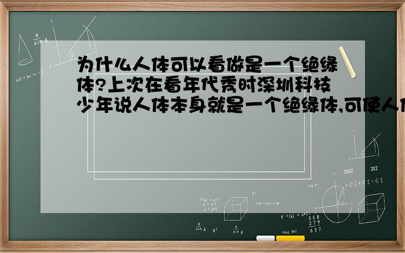 为什么人体可以看做是一个绝缘体?上次在看年代秀时深圳科技少年说人体本身就是一个绝缘体,可使人体为什么接触到电会被电击?