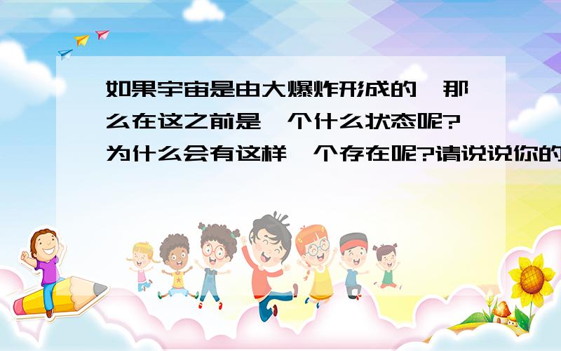 如果宇宙是由大爆炸形成的,那么在这之前是一个什么状态呢?为什么会有这样一个存在呢?请说说你的猜想.