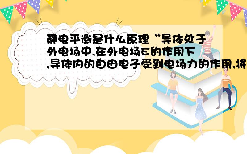 静电平衡是什么原理“导体处于外电场中,在外电场E的作用下,导体内的自由电子受到电场力的作用,将向着电场的反方向做定向移动,因而产生的感应电荷所附加的感应电场E 0与外电场E相反,E 0