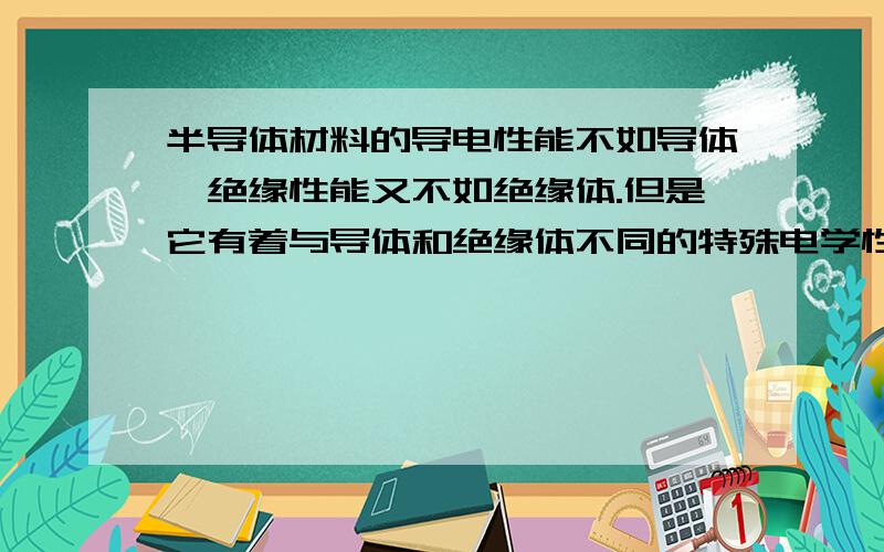 半导体材料的导电性能不如导体,绝缘性能又不如绝缘体.但是它有着与导体和绝缘体不同的特殊电学性能,最基本