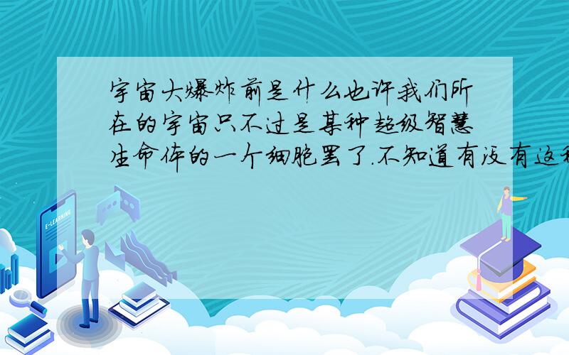 宇宙大爆炸前是什么也许我们所在的宇宙只不过是某种超级智慧生命体的一个细胞罢了.不知道有没有这种说法呢!呵呵 没事瞎猜的