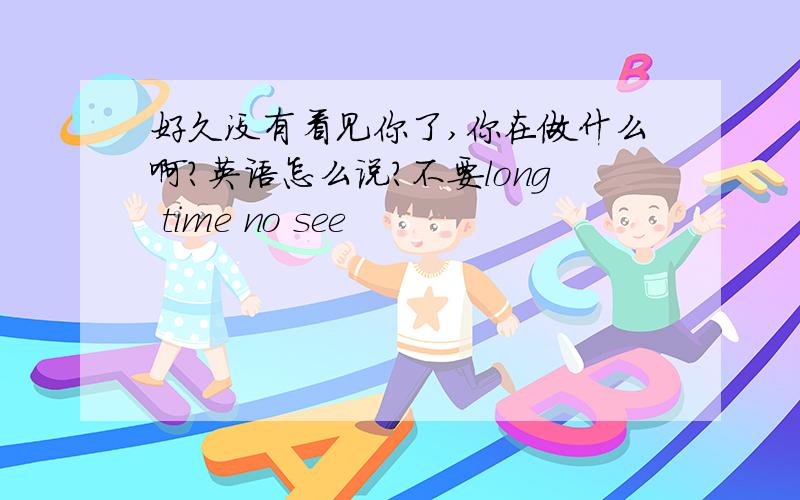 好久没有看见你了,你在做什么啊?英语怎么说?不要long time no see