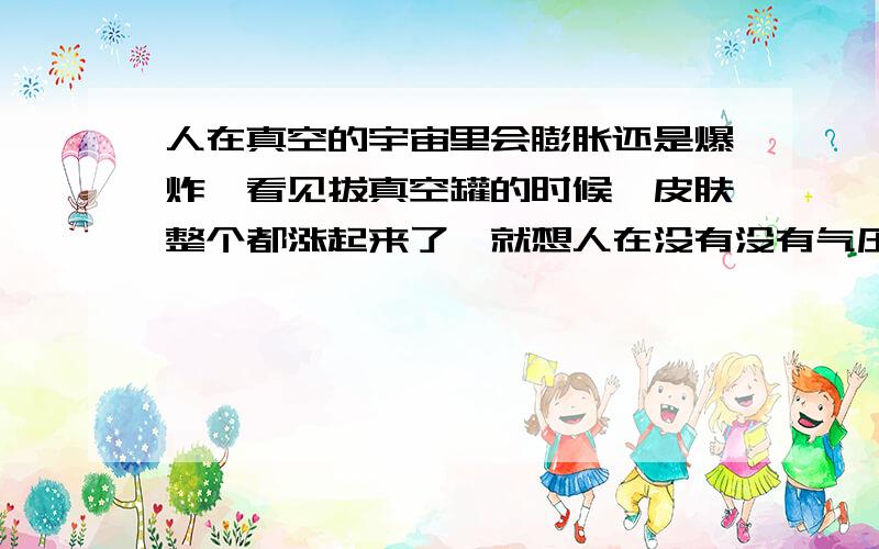 人在真空的宇宙里会膨胀还是爆炸,看见拔真空罐的时候,皮肤整个都涨起来了,就想人在没有没有气压的宇宙中会被撑破吗