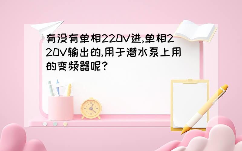 有没有单相220V进,单相220V输出的,用于潜水泵上用的变频器呢?