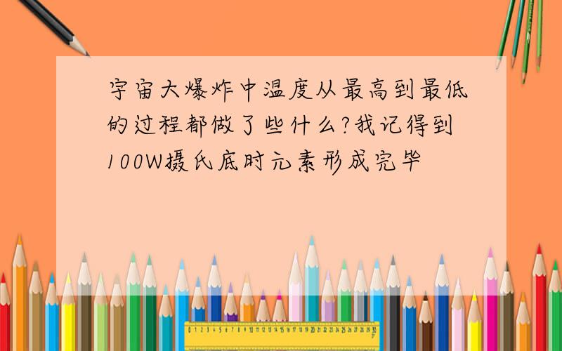 宇宙大爆炸中温度从最高到最低的过程都做了些什么?我记得到100W摄氏底时元素形成完毕