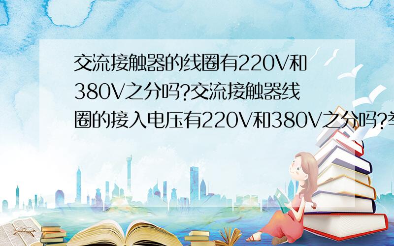 交流接触器的线圈有220V和380V之分吗?交流接触器线圈的接入电压有220V和380V之分吗?举个例子：有两个交流接触器一个A一个B,现在要求A的线圈接在220V的电压上,B的线圈接在380V的电压上!交流接