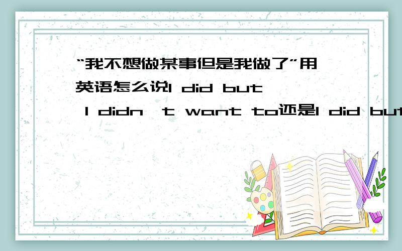 “我不想做某事但是我做了”用英语怎么说I did but I didn't want to还是I did but I didn't want to do?我知道还有其他说法用though或者调顺序,这两种哪个对,为什么?