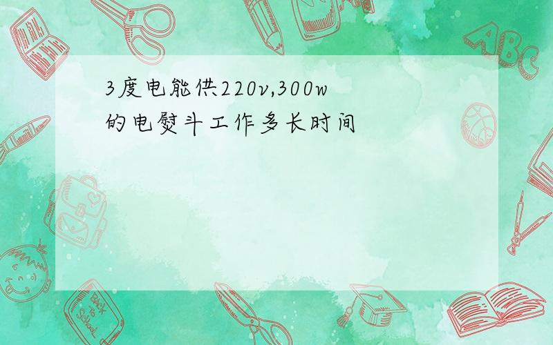 3度电能供220v,300w的电熨斗工作多长时间