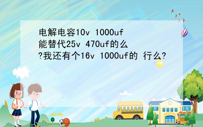 电解电容10v 1000uf能替代25v 470uf的么?我还有个16v 1000uf的 行么?