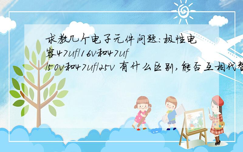 求教几个电子元件问题：极性电容47uf/16v和47uf/50v和47uf/25v 有什么区别,能否互相代替（用于5V电路中）求教几个电子元件问题：极性电容47uf/16v和47uf/50v和47uf/25v 有什么区别,能否互相代替求（