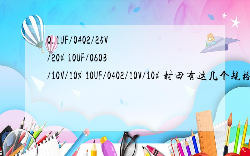 0.1UF/0402/25V/20% 10UF/0603/10V/10% 10UF/0402/10V/10% 村田有这几个规格的电容吗?