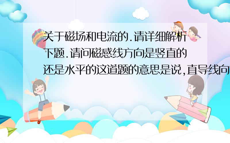 关于磁场和电流的.请详细解析下题.请问磁感线方向是竖直的还是水平的这道题的意思是说,直导线向前运动,要让她向后运动的意思吗?