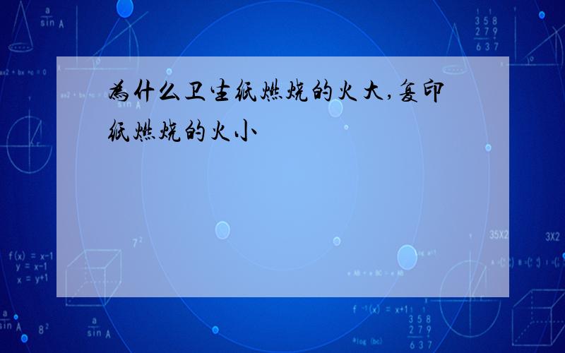 为什么卫生纸燃烧的火大,复印纸燃烧的火小