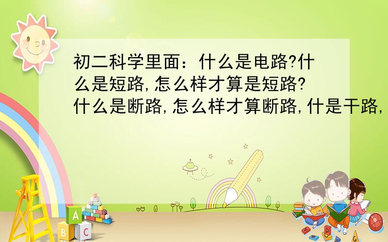 初二科学里面：什么是电路?什么是短路,怎么样才算是短路?什么是断路,怎么样才算断路,什是干路,什么是支路,哪里有分支点?怎么样才算开路、通路电流表和电压表怎么连接/