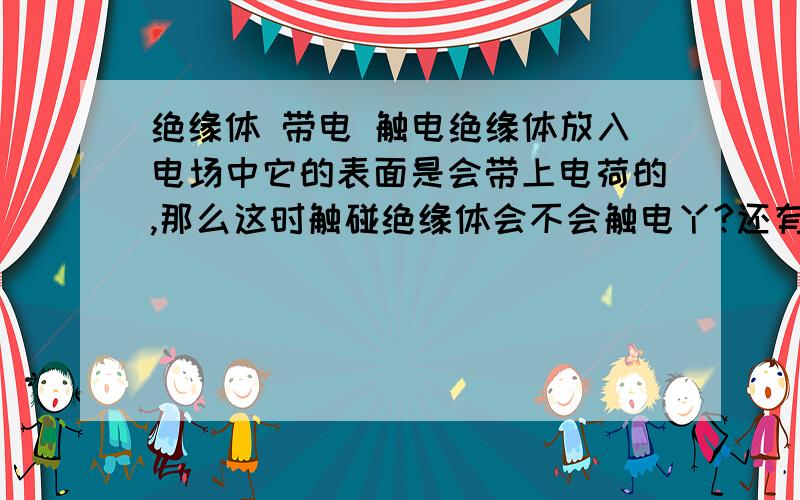 绝缘体 带电 触电绝缘体放入电场中它的表面是会带上电荷的,那么这时触碰绝缘体会不会触电丫?还有静电是啥?好像带电和导电是不同的概念噢!