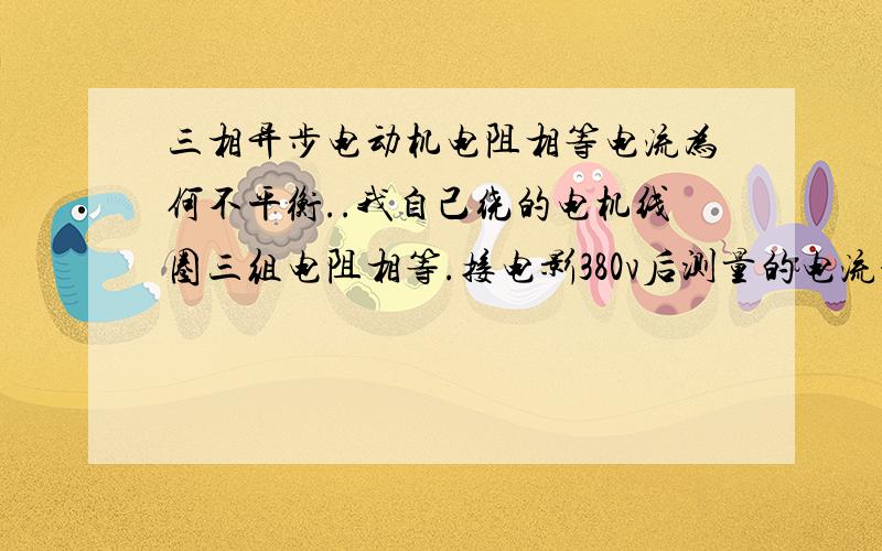 三相异步电动机电阻相等电流为何不平衡..我自己绕的电机线圈三组电阻相等.接电影380v后测量的电流却不平衡...我该怎么办!是什么原因造成的啊@!