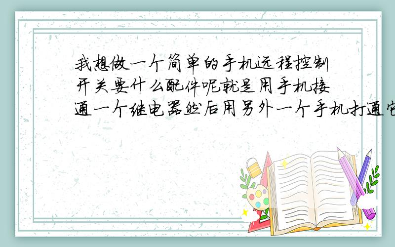 我想做一个简单的手机远程控制开关要什么配件呢就是用手机接通一个继电器然后用另外一个手机打通它,使继电器动作就这么样.请问要用 什么配件才能实现呢?最好有线路图越详细越好,小