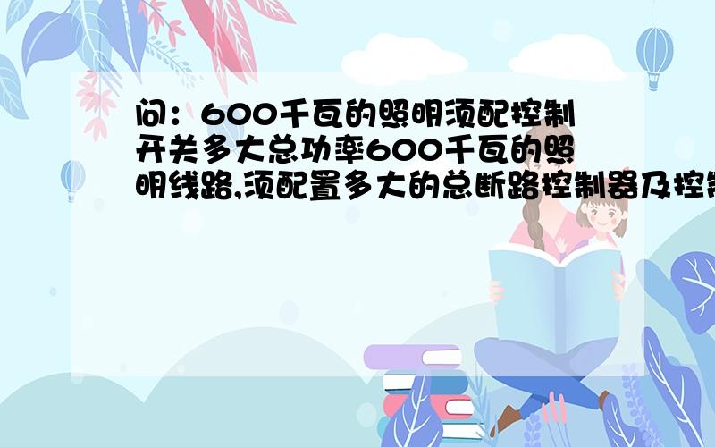 问：600千瓦的照明须配控制开关多大总功率600千瓦的照明线路,须配置多大的总断路控制器及控制开关