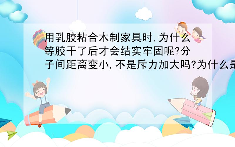 用乳胶粘合木制家具时,为什么等胶干了后才会结实牢固呢?分子间距离变小,不是斥力加大吗?为什么是引力增大呢?