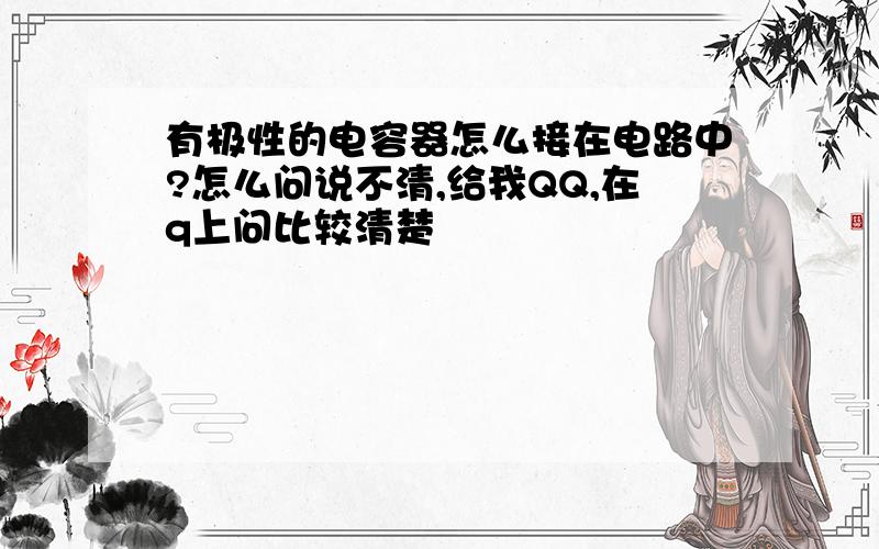 有极性的电容器怎么接在电路中?怎么问说不清,给我QQ,在q上问比较清楚