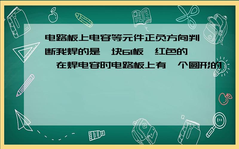 电路板上电容等元件正负方向判断我焊的是一块61板,红色的,在焊电容时电路板上有一个圆形的、一个方形的片,那边是焊电容的正极呢?在其他地方也出现了有一个方形的、其余的都是圆形的,