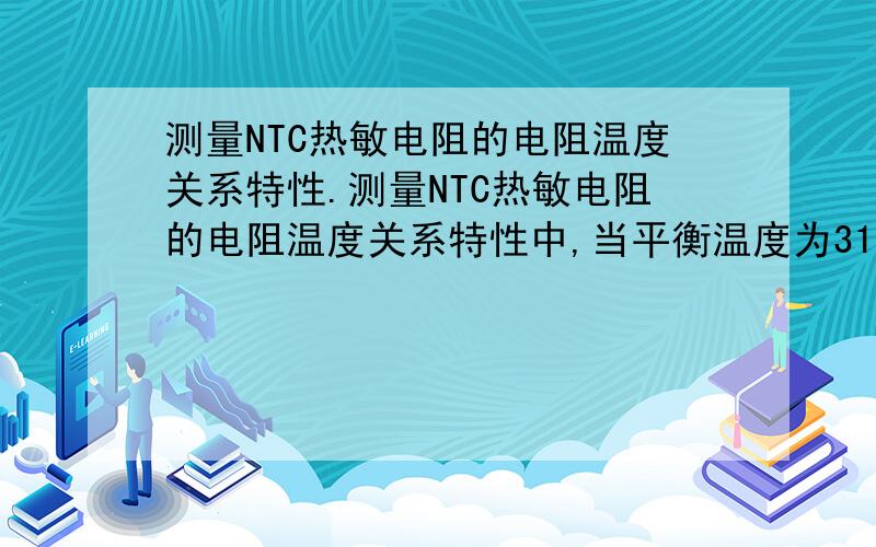 测量NTC热敏电阻的电阻温度关系特性.测量NTC热敏电阻的电阻温度关系特性中,当平衡温度为31.5摄氏度,数字万用表显示629,用的是2K电阻挡.电阻该是多少啊,629千欧?