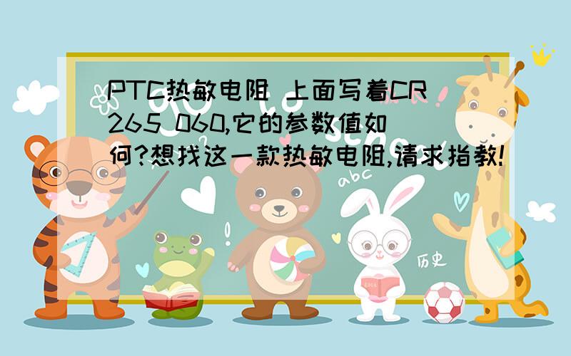 PTC热敏电阻 上面写着CR265 060,它的参数值如何?想找这一款热敏电阻,请求指教!