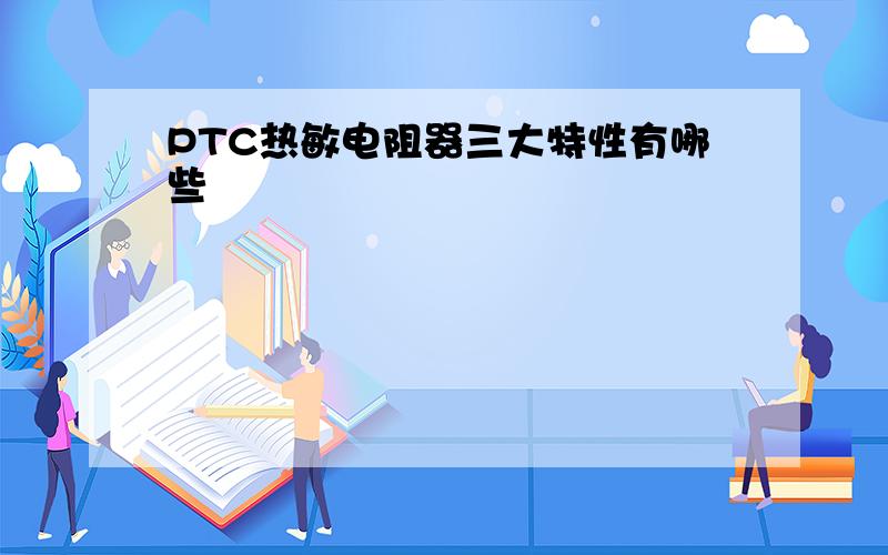 PTC热敏电阻器三大特性有哪些