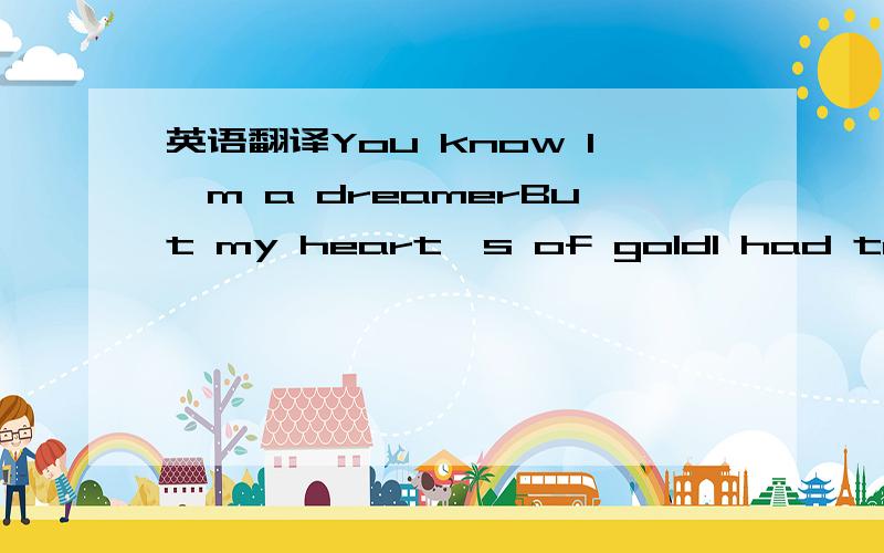 英语翻译You know I'm a dreamerBut my heart's of goldI had to run away highSo I wouldn't come home lowJust when things went rightIt doesn't mean they were always wrongJust take this song and you'll never feelLeft all aloneTake me to your heartFeel