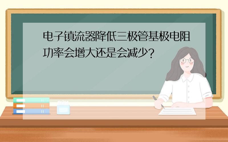 电子镇流器降低三极管基极电阻功率会增大还是会减少?