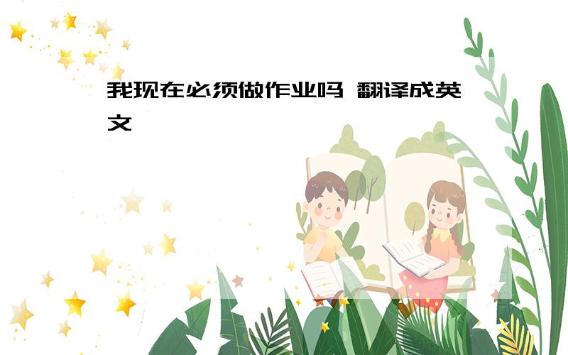 我现在必须做作业吗 翻译成英文