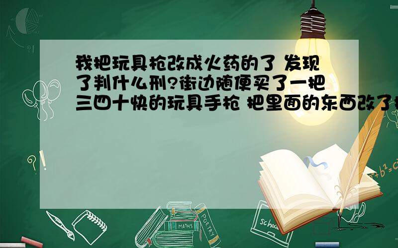 我把玩具枪改成火药的了 发现了判什么刑?街边随便买了一把三四十快的玩具手枪 把里面的东西改了换了 子弹火药是用鞭炮里的发现了大约判几年?