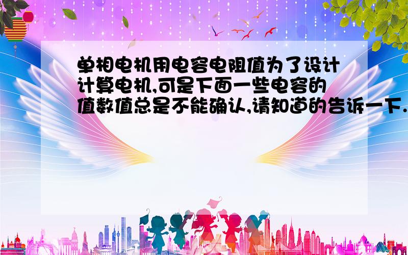 单相电机用电容电阻值为了设计计算电机,可是下面一些电容的值数值总是不能确认,请知道的告诉一下.15μf,17μf,20μf,25μf,30μf,35μf,40μf,45μf,50μf,55μf,60μf我刚才的问题问的太含糊了，确切的