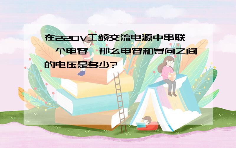 在220V工频交流电源中串联一个电容,那么电容和导向之间的电压是多少?