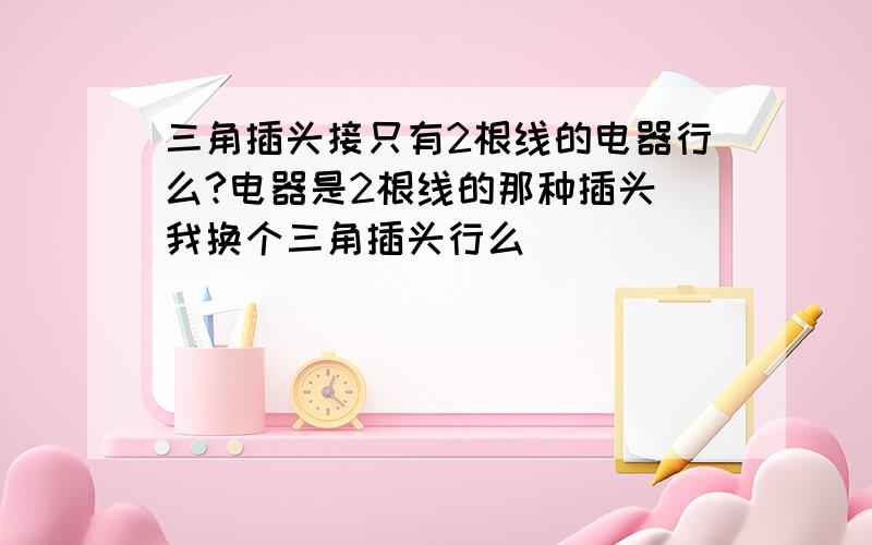 三角插头接只有2根线的电器行么?电器是2根线的那种插头 我换个三角插头行么