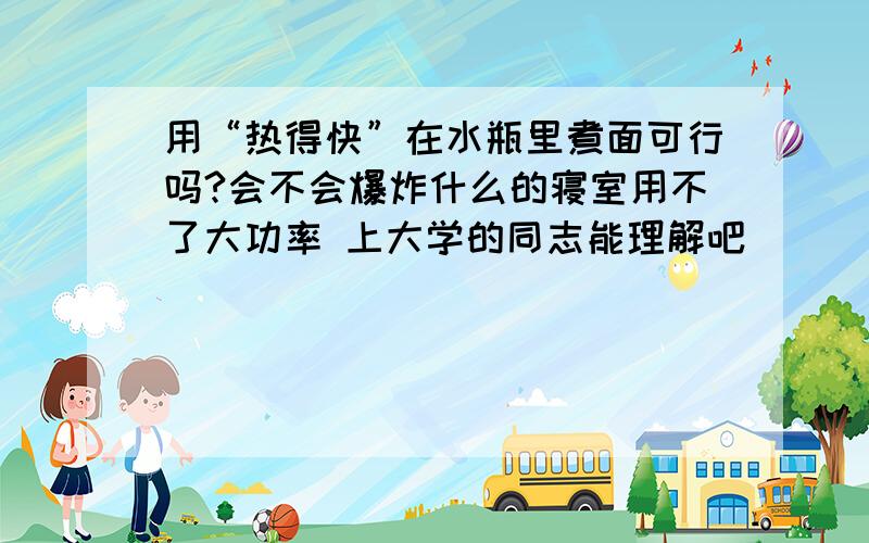 用“热得快”在水瓶里煮面可行吗?会不会爆炸什么的寝室用不了大功率 上大学的同志能理解吧