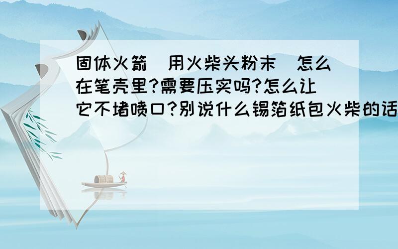 固体火箭(用火柴头粉末)怎么在笔壳里?需要压实吗?怎么让它不堵喷口?别说什么锡箔纸包火柴的话!