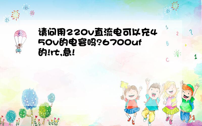 请问用220v直流电可以充450v的电容吗?6700uf的!rt,急!